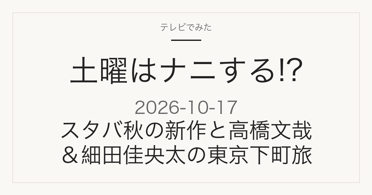 土曜はナニする!? 2026年10月17日 スタバ秋の新作と高橋文哉の東京下町旅