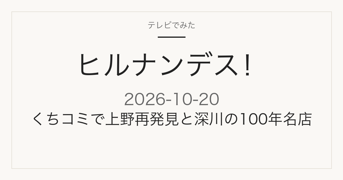 ヒルナンデス！ 2026年10月20日 くちコミで上野再発見と深川の100年名店